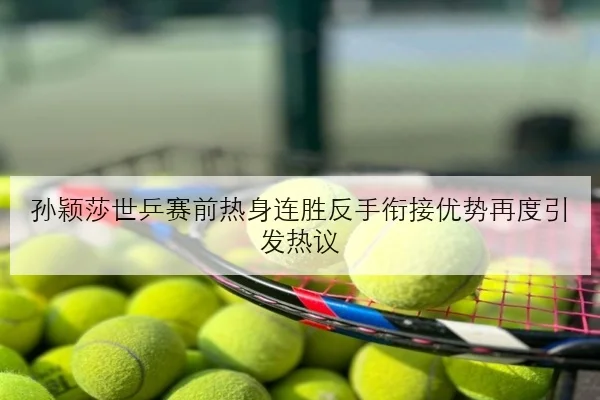 孙颖莎世乒赛前热身连胜反手衔接优势再度引发热议
