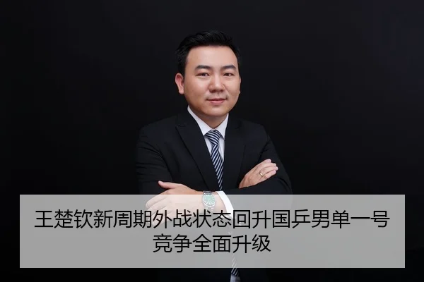 王楚钦新周期外战状态回升国乒男单一号竞争全面升级